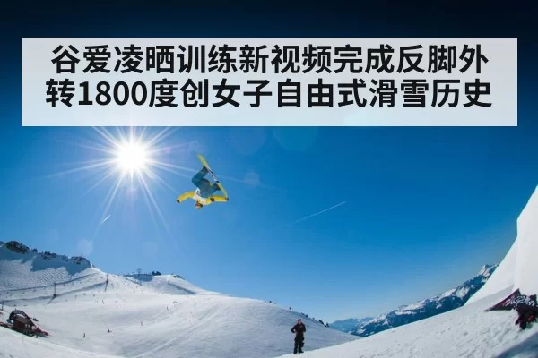 谷爱凌晒训练新视频完成反脚外转1800度创女子自由式滑雪历史