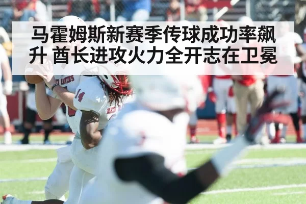 马霍姆斯新赛季传球成功率飙升 酋长进攻火力全开志在卫冕
