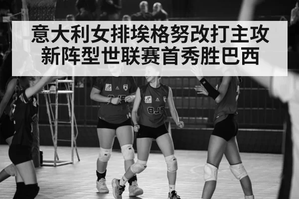 意大利女排埃格努改打主攻新阵型世联赛首秀胜巴西