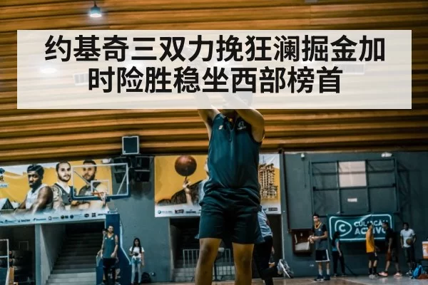 约基奇三双力挽狂澜掘金加时险胜稳坐西部榜首