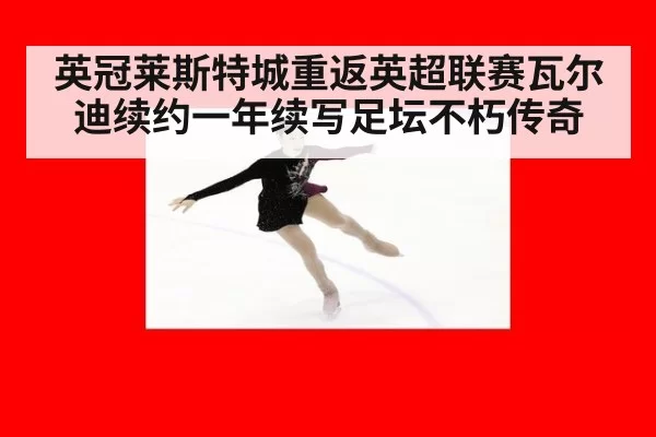 英冠莱斯特城重返英超联赛瓦尔迪续约一年续写足坛不朽传奇