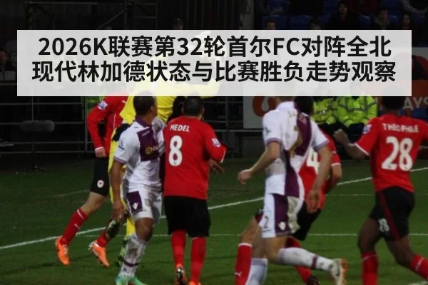 2026K联赛第32轮首尔FC对阵全北现代林加德状态与比赛胜负走势观察